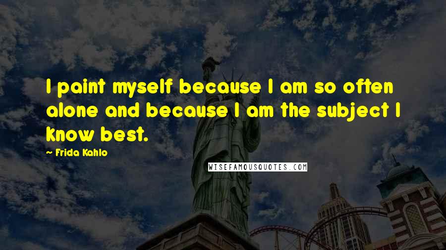 Frida Kahlo Quotes: I paint myself because I am so often alone and because I am the subject I know best.