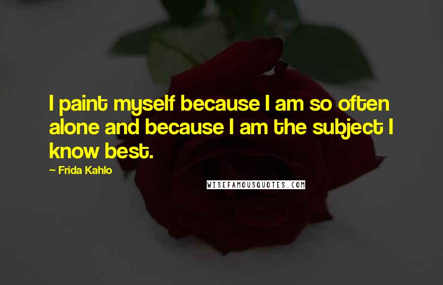 Frida Kahlo Quotes: I paint myself because I am so often alone and because I am the subject I know best.