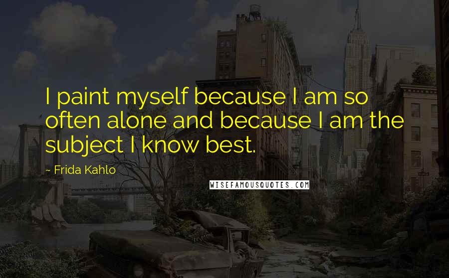 Frida Kahlo Quotes: I paint myself because I am so often alone and because I am the subject I know best.