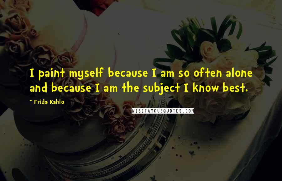 Frida Kahlo Quotes: I paint myself because I am so often alone and because I am the subject I know best.