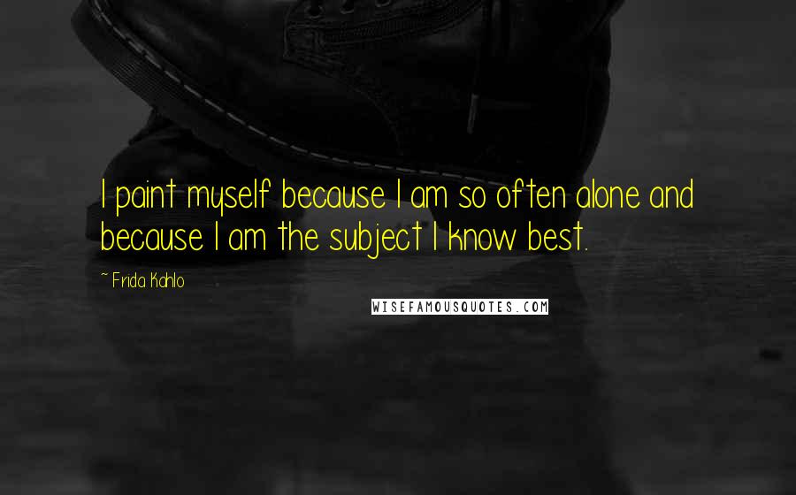 Frida Kahlo Quotes: I paint myself because I am so often alone and because I am the subject I know best.