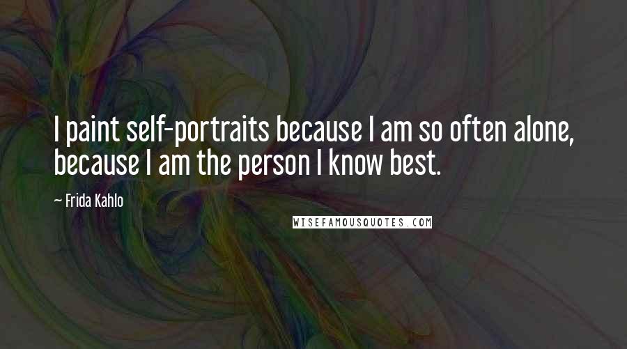 Frida Kahlo Quotes: I paint self-portraits because I am so often alone, because I am the person I know best.