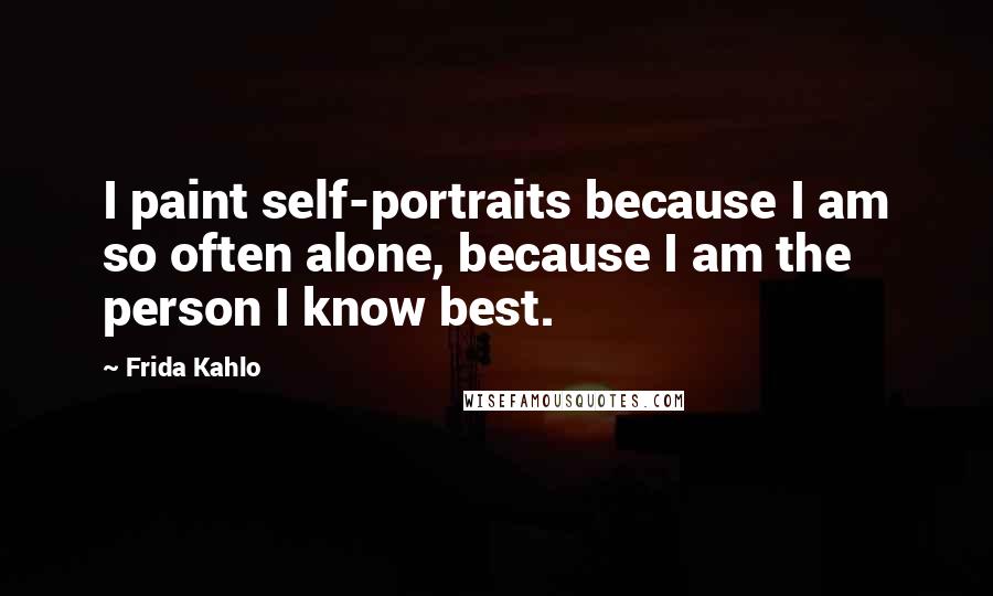 Frida Kahlo Quotes: I paint self-portraits because I am so often alone, because I am the person I know best.