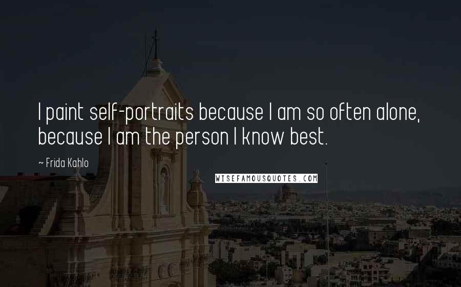 Frida Kahlo Quotes: I paint self-portraits because I am so often alone, because I am the person I know best.