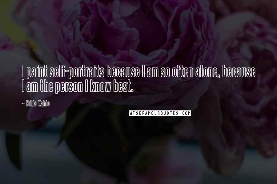 Frida Kahlo Quotes: I paint self-portraits because I am so often alone, because I am the person I know best.