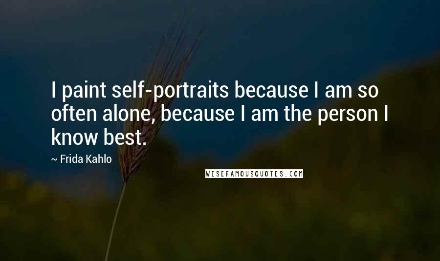 Frida Kahlo Quotes: I paint self-portraits because I am so often alone, because I am the person I know best.