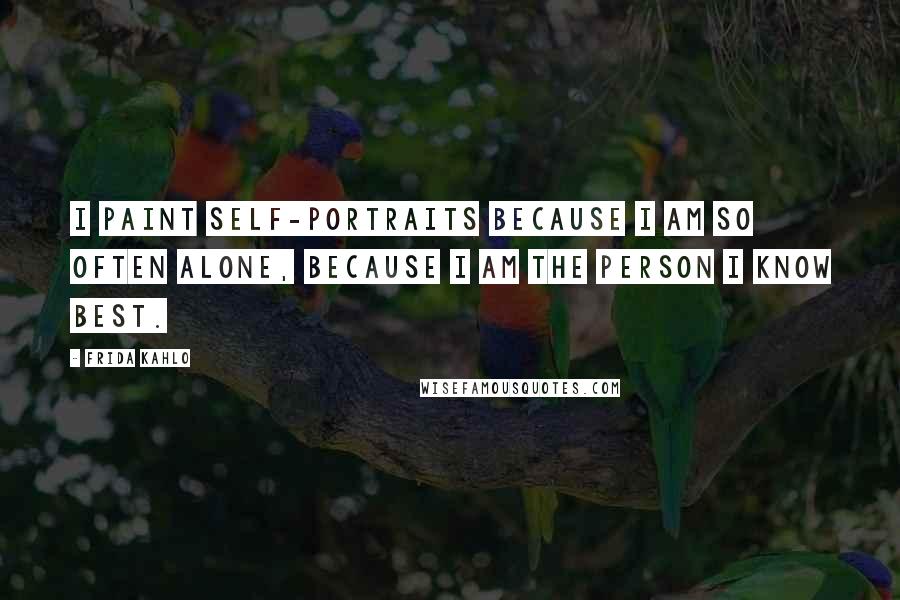 Frida Kahlo Quotes: I paint self-portraits because I am so often alone, because I am the person I know best.
