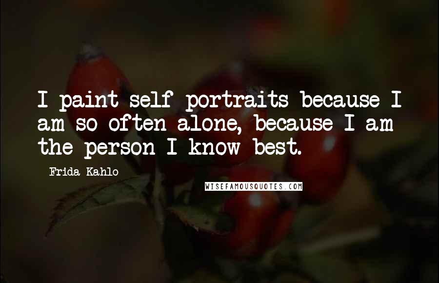 Frida Kahlo Quotes: I paint self-portraits because I am so often alone, because I am the person I know best.