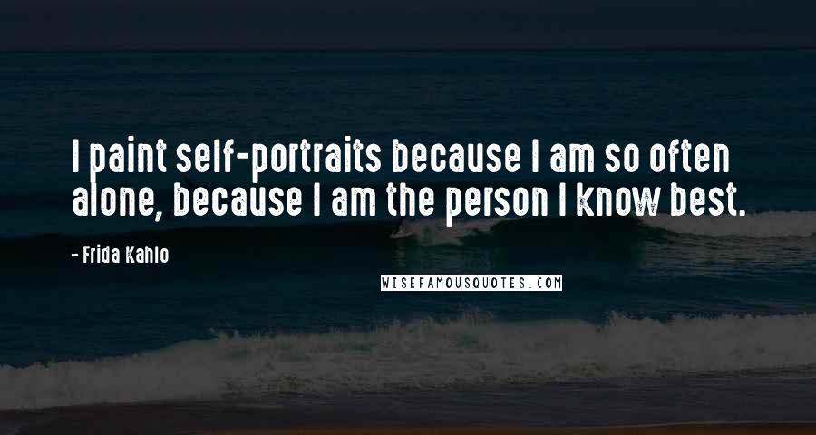 Frida Kahlo Quotes: I paint self-portraits because I am so often alone, because I am the person I know best.