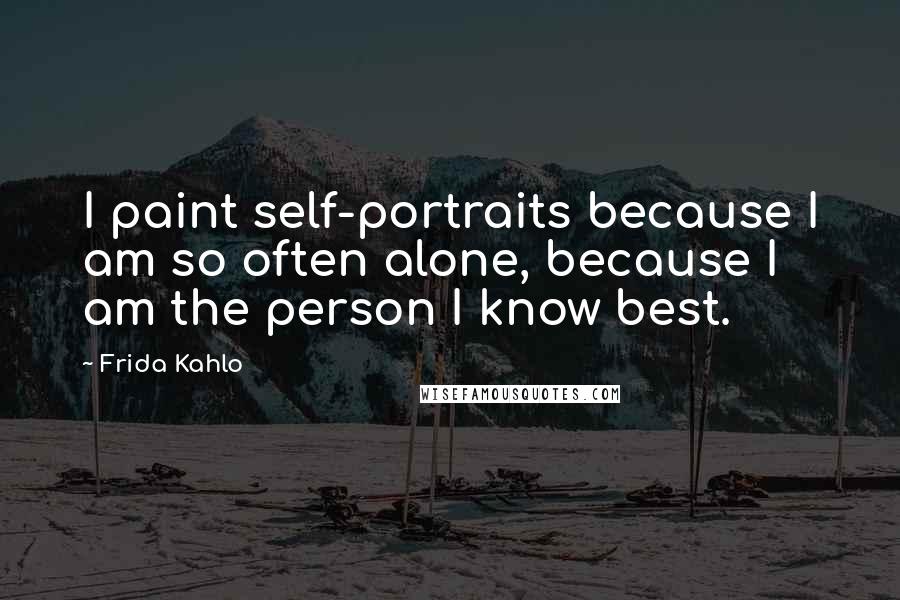 Frida Kahlo Quotes: I paint self-portraits because I am so often alone, because I am the person I know best.
