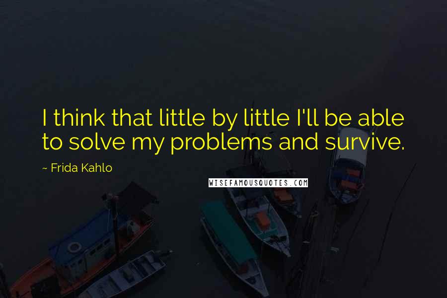 Frida Kahlo Quotes: I think that little by little I'll be able to solve my problems and survive.
