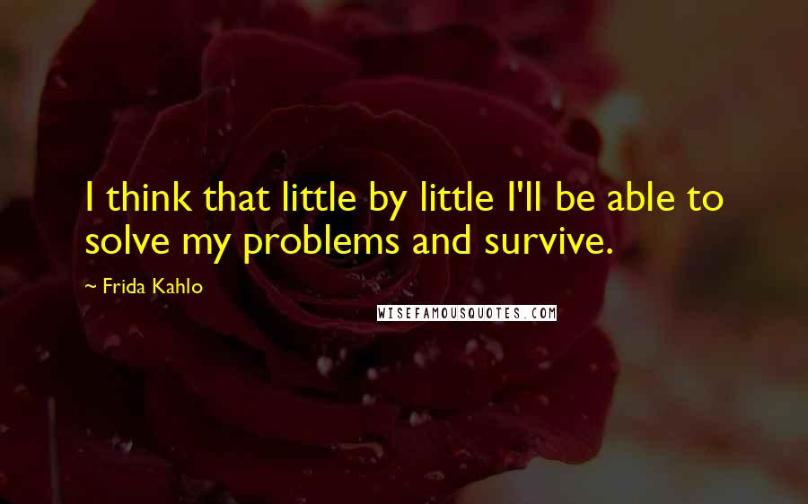 Frida Kahlo Quotes: I think that little by little I'll be able to solve my problems and survive.