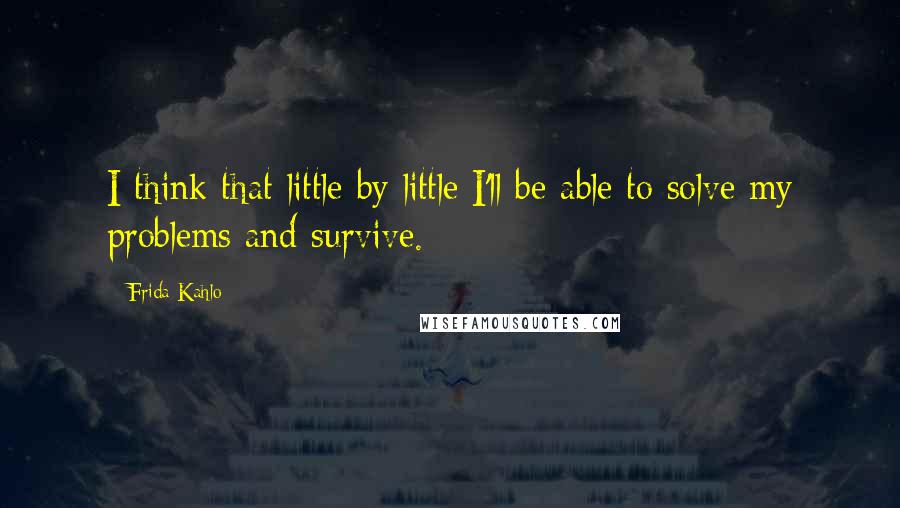 Frida Kahlo Quotes: I think that little by little I'll be able to solve my problems and survive.