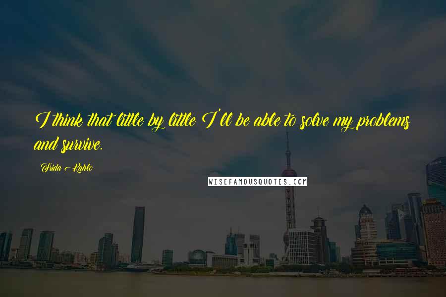 Frida Kahlo Quotes: I think that little by little I'll be able to solve my problems and survive.