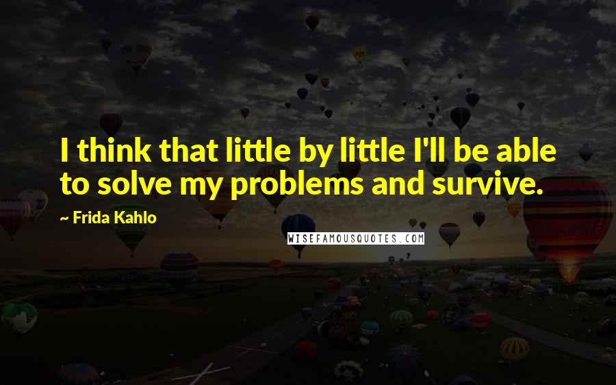 Frida Kahlo Quotes: I think that little by little I'll be able to solve my problems and survive.