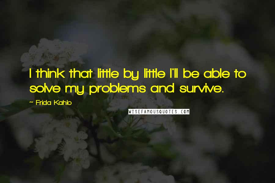 Frida Kahlo Quotes: I think that little by little I'll be able to solve my problems and survive.