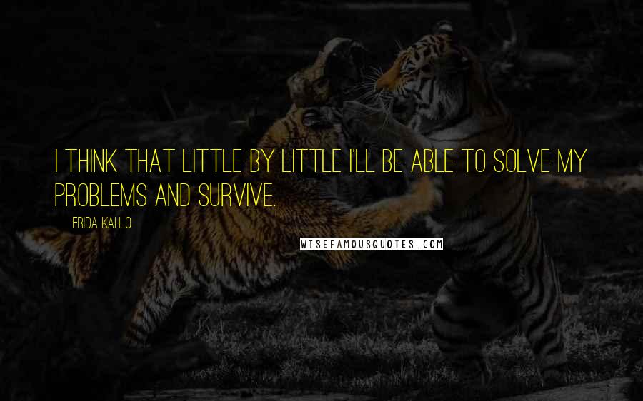 Frida Kahlo Quotes: I think that little by little I'll be able to solve my problems and survive.