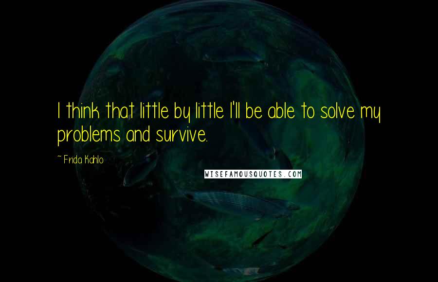 Frida Kahlo Quotes: I think that little by little I'll be able to solve my problems and survive.