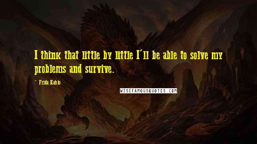 Frida Kahlo Quotes: I think that little by little I'll be able to solve my problems and survive.