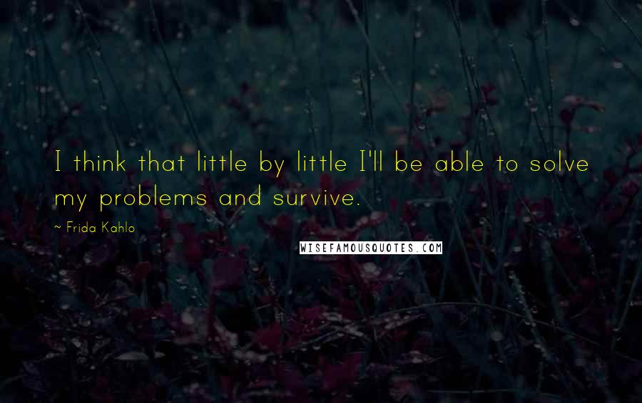 Frida Kahlo Quotes: I think that little by little I'll be able to solve my problems and survive.