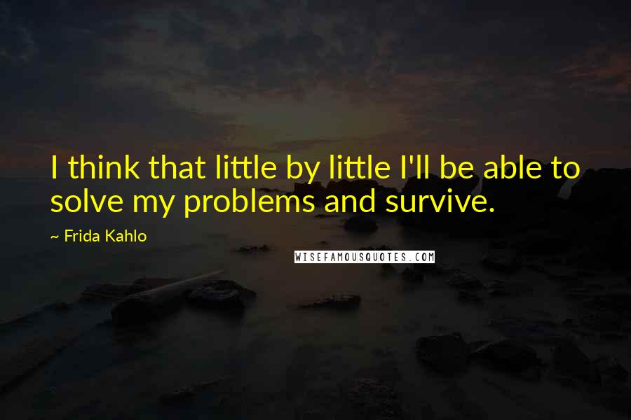 Frida Kahlo Quotes: I think that little by little I'll be able to solve my problems and survive.