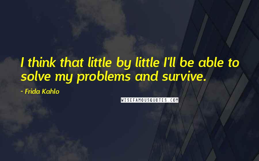 Frida Kahlo Quotes: I think that little by little I'll be able to solve my problems and survive.