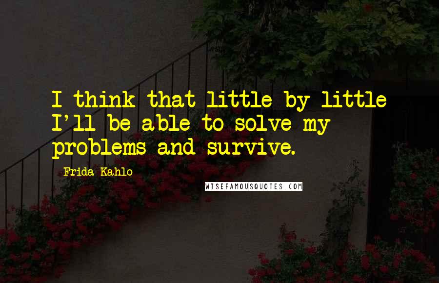 Frida Kahlo Quotes: I think that little by little I'll be able to solve my problems and survive.