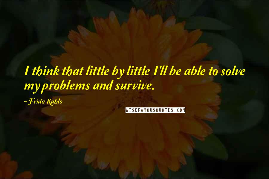 Frida Kahlo Quotes: I think that little by little I'll be able to solve my problems and survive.