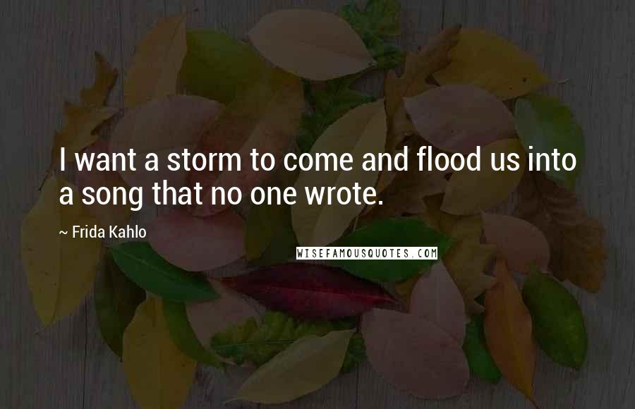 Frida Kahlo Quotes: I want a storm to come and flood us into a song that no one wrote.