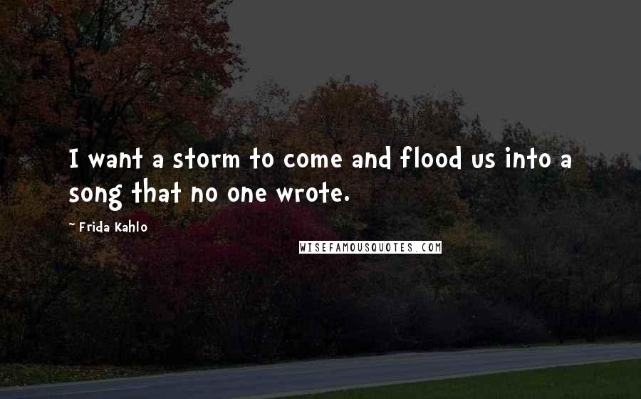 Frida Kahlo Quotes: I want a storm to come and flood us into a song that no one wrote.