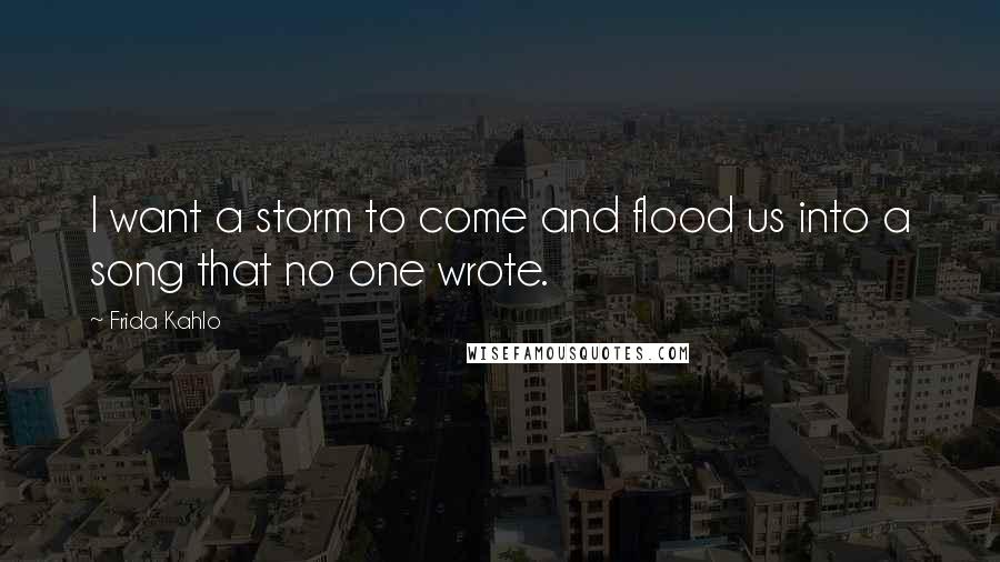 Frida Kahlo Quotes: I want a storm to come and flood us into a song that no one wrote.