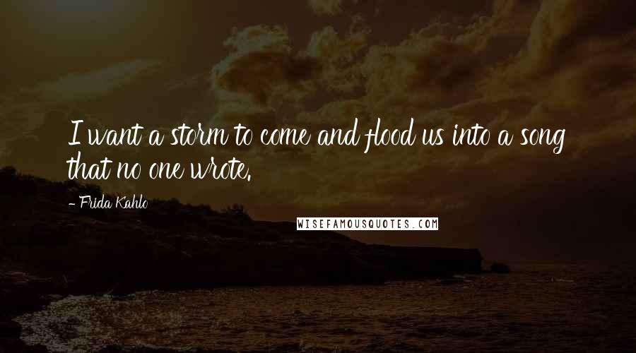 Frida Kahlo Quotes: I want a storm to come and flood us into a song that no one wrote.