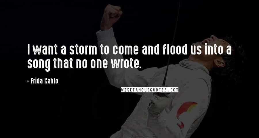 Frida Kahlo Quotes: I want a storm to come and flood us into a song that no one wrote.