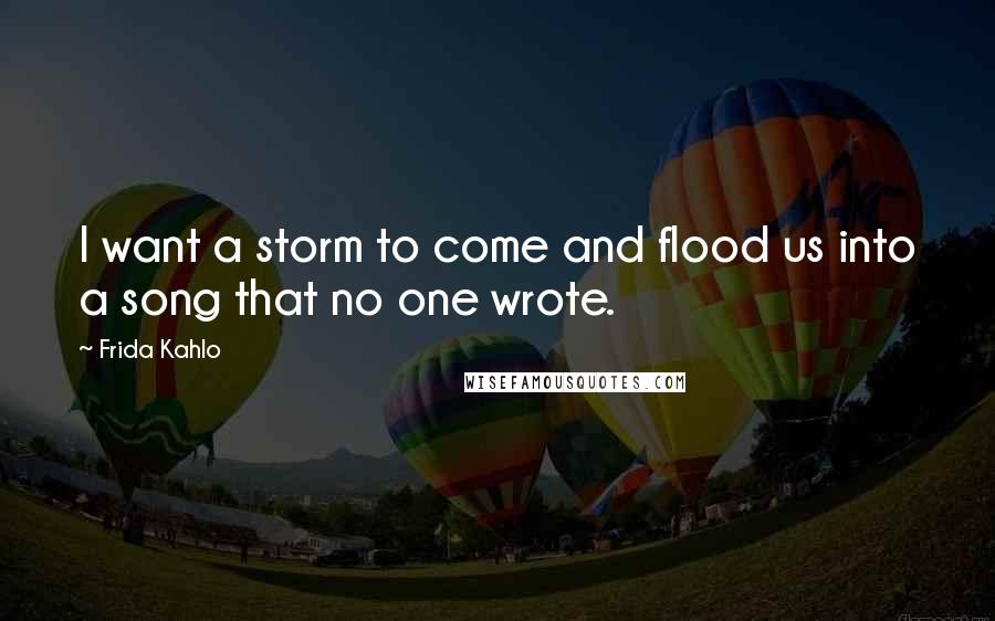 Frida Kahlo Quotes: I want a storm to come and flood us into a song that no one wrote.