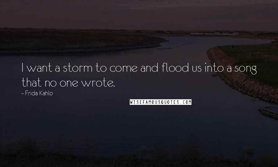 Frida Kahlo Quotes: I want a storm to come and flood us into a song that no one wrote.