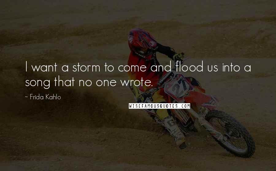 Frida Kahlo Quotes: I want a storm to come and flood us into a song that no one wrote.