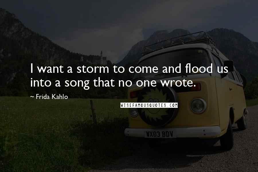 Frida Kahlo Quotes: I want a storm to come and flood us into a song that no one wrote.