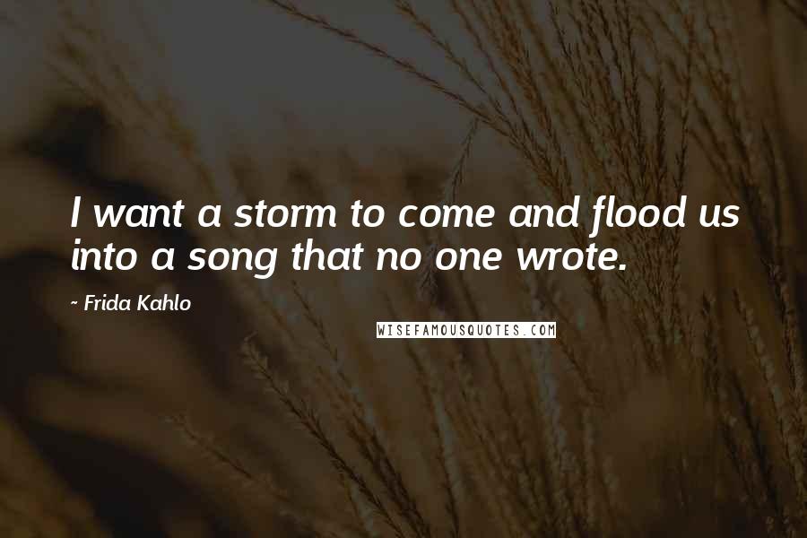 Frida Kahlo Quotes: I want a storm to come and flood us into a song that no one wrote.