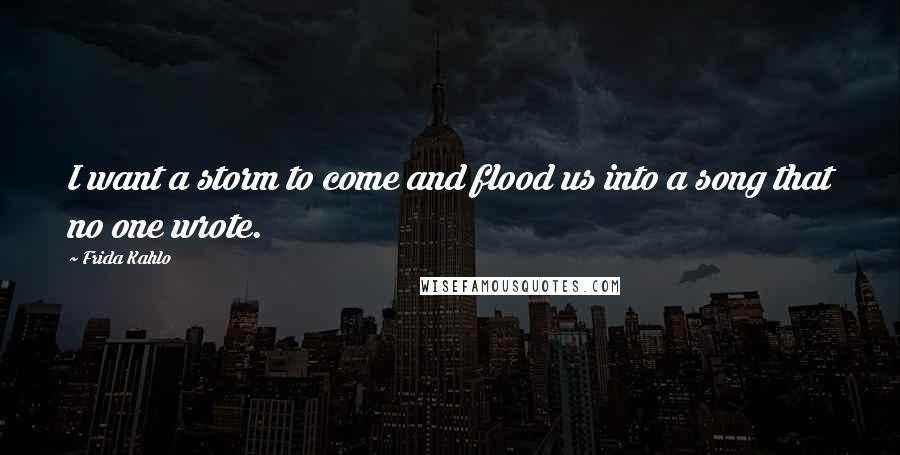 Frida Kahlo Quotes: I want a storm to come and flood us into a song that no one wrote.