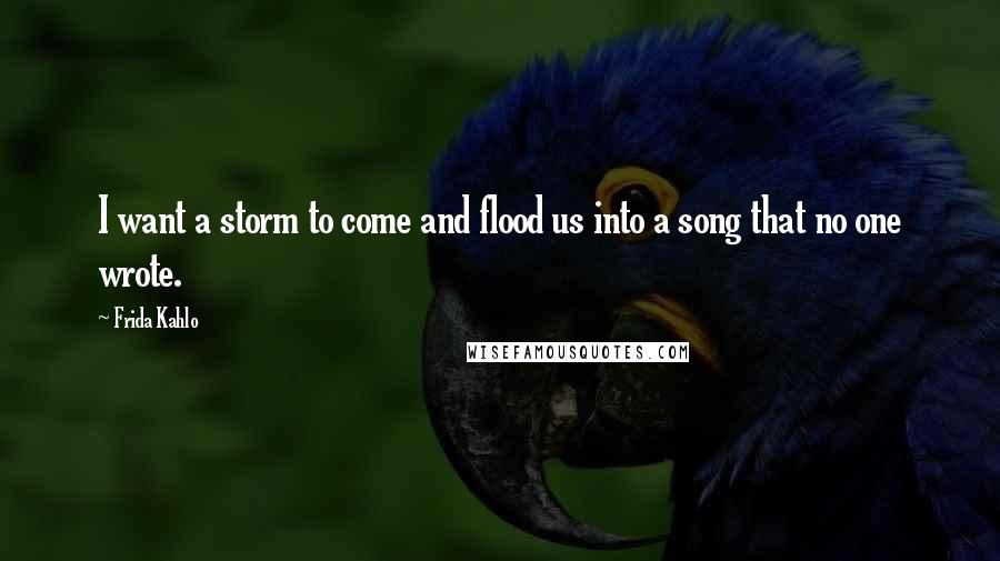 Frida Kahlo Quotes: I want a storm to come and flood us into a song that no one wrote.