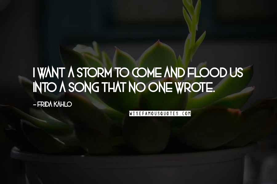 Frida Kahlo Quotes: I want a storm to come and flood us into a song that no one wrote.