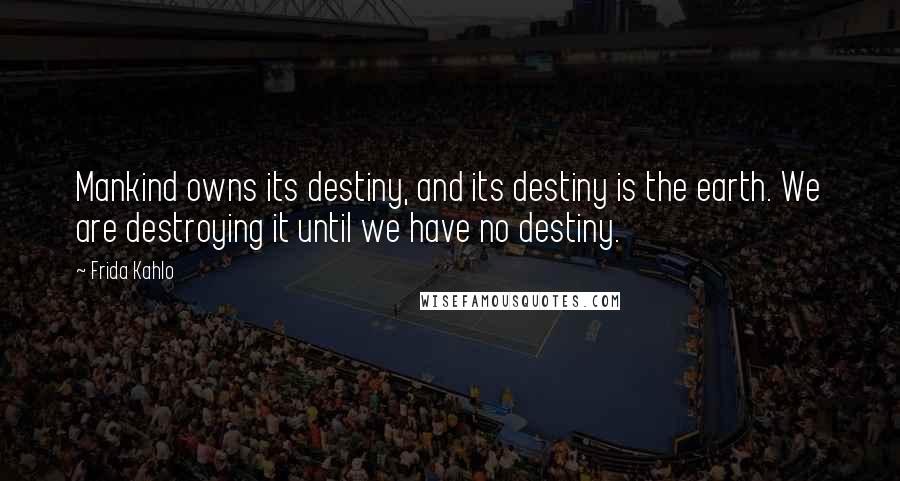 Frida Kahlo Quotes: Mankind owns its destiny, and its destiny is the earth. We are destroying it until we have no destiny.