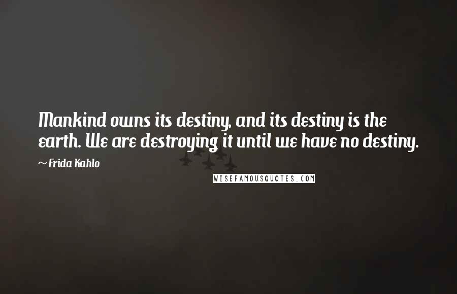 Frida Kahlo Quotes: Mankind owns its destiny, and its destiny is the earth. We are destroying it until we have no destiny.