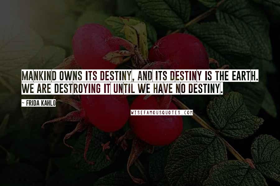 Frida Kahlo Quotes: Mankind owns its destiny, and its destiny is the earth. We are destroying it until we have no destiny.