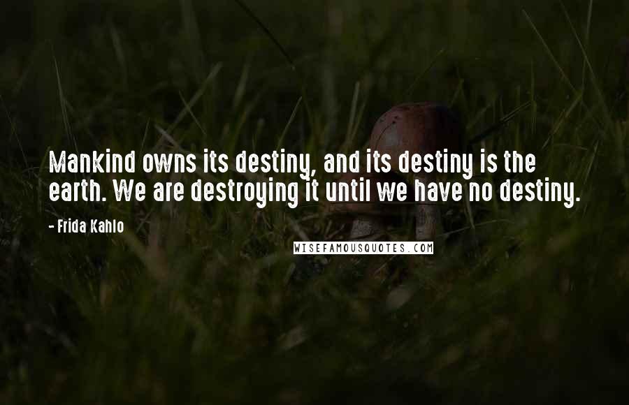 Frida Kahlo Quotes: Mankind owns its destiny, and its destiny is the earth. We are destroying it until we have no destiny.