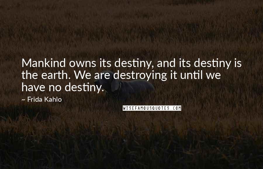 Frida Kahlo Quotes: Mankind owns its destiny, and its destiny is the earth. We are destroying it until we have no destiny.