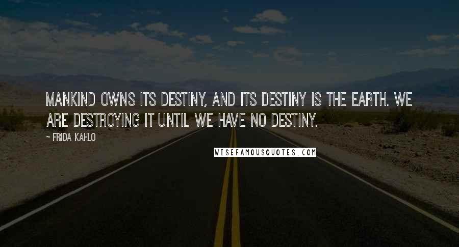 Frida Kahlo Quotes: Mankind owns its destiny, and its destiny is the earth. We are destroying it until we have no destiny.