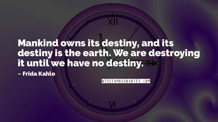 Frida Kahlo Quotes: Mankind owns its destiny, and its destiny is the earth. We are destroying it until we have no destiny.