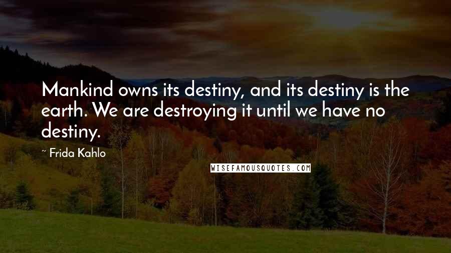 Frida Kahlo Quotes: Mankind owns its destiny, and its destiny is the earth. We are destroying it until we have no destiny.