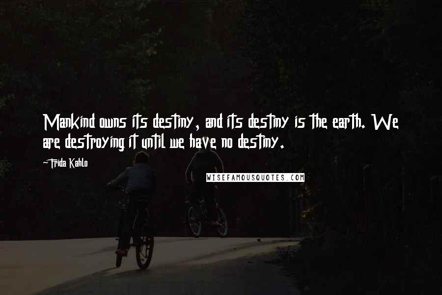 Frida Kahlo Quotes: Mankind owns its destiny, and its destiny is the earth. We are destroying it until we have no destiny.